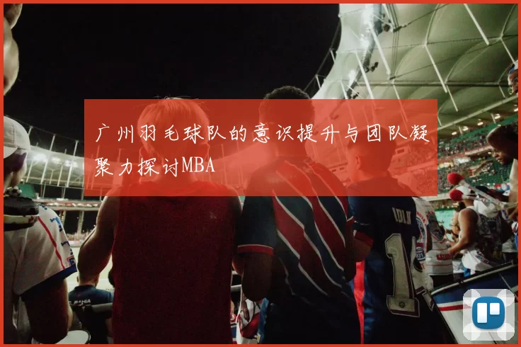 广州羽毛球队的意识提升与团队凝聚力探讨MBA