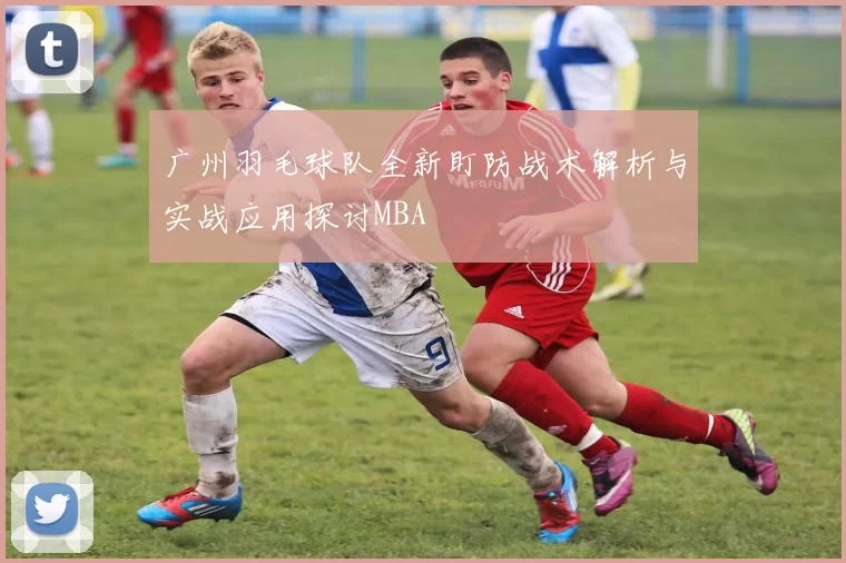 广州羽毛球队全新盯防战术解析与实战应用探讨MBA