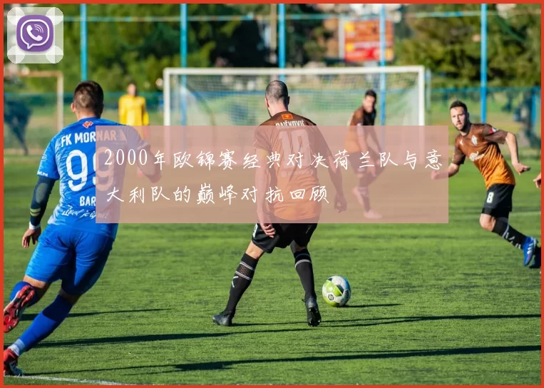 2000年欧锦赛经典对决荷兰队与意大利队的巅峰对抗回顾