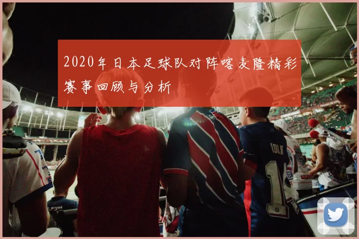 2020年日本足球队对阵喀麦隆精彩赛事回顾与分析