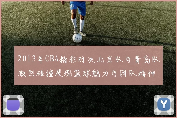 2013年CBA精彩对决北京队与青岛队激烈碰撞展现篮球魅力与团队精神