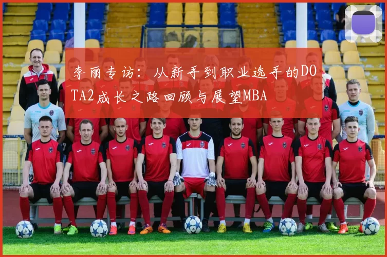 李丽专访：从新手到职业选手的DOTA2成长之路回顾与展望MBA