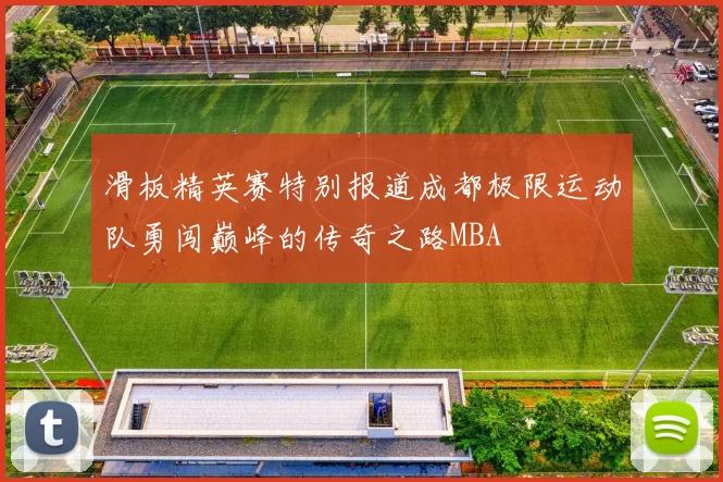 滑板精英赛特别报道成都极限运动队勇闯巅峰的传奇之路MBA