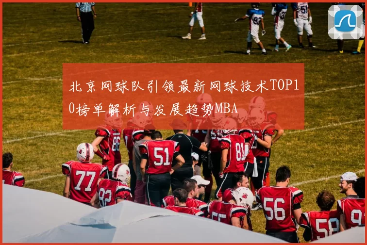 北京网球队引领最新网球技术TOP10榜单解析与发展趋势MBA