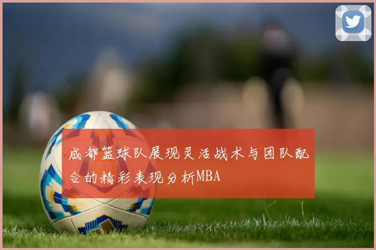 成都篮球队展现灵活战术与团队配合的精彩表现分析MBA