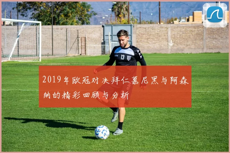 2019年欧冠对决拜仁慕尼黑与阿森纳的精彩回顾与分析