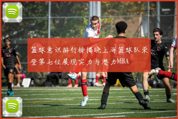 篮球意识排行榜揭晓上海篮球队荣登第七位展现实力与潜力MBA