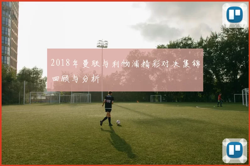 2018年曼联与利物浦精彩对决集锦回顾与分析