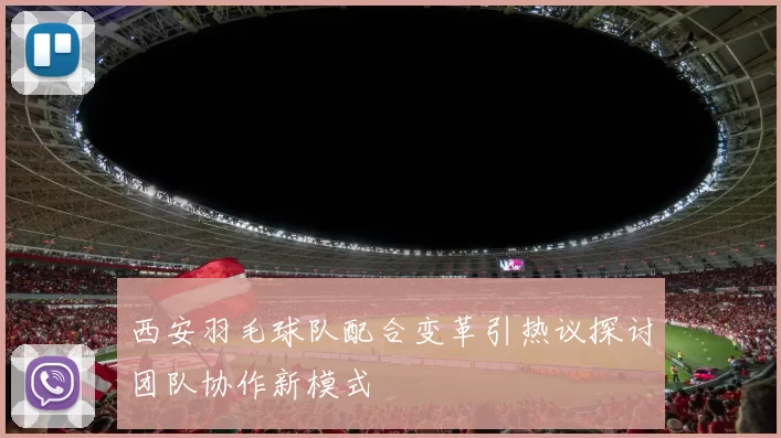 西安羽毛球队配合变革引热议探讨团队协作新模式