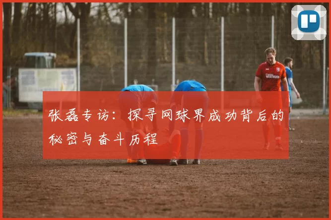 张磊专访：探寻网球界成功背后的秘密与奋斗历程