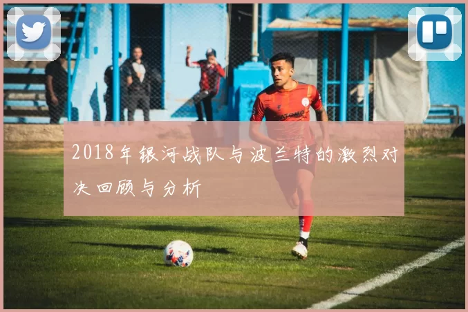 2018年银河战队与波兰特的激烈对决回顾与分析