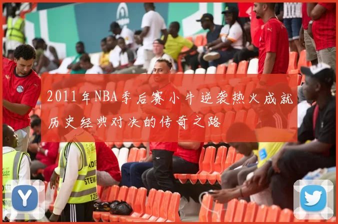 2011年NBA季后赛小牛逆袭热火成就历史经典对决的传奇之路