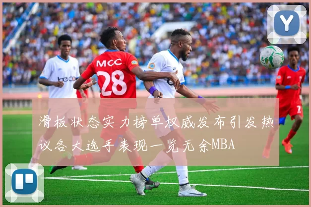 滑板状态实力榜单权威发布引发热议各大选手表现一览无余MBA