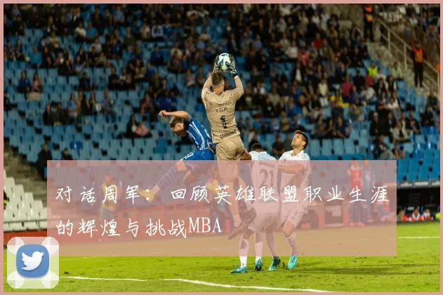对话周军：回顾英雄联盟职业生涯的辉煌与挑战MBA