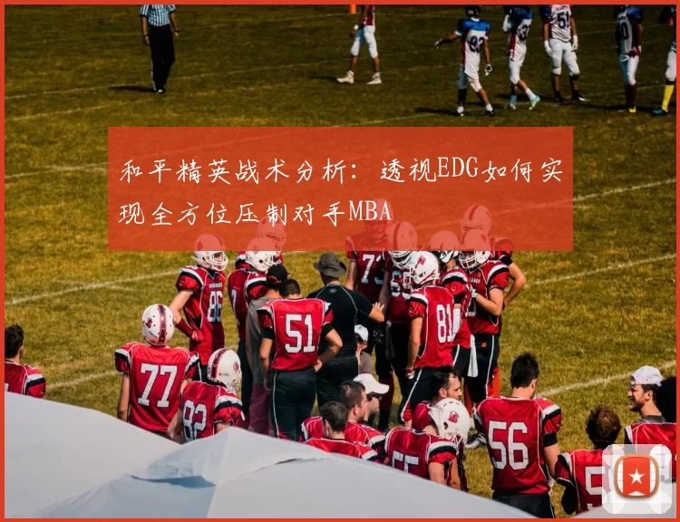和平精英战术分析：透视EDG如何实现全方位压制对手MBA