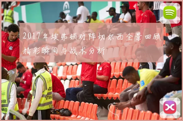 2017年埃弗顿对阵切尔西全景回顾精彩瞬间与战术分析