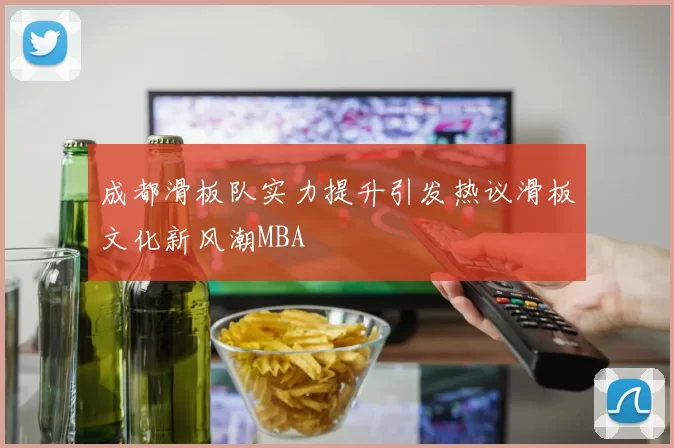 成都滑板队实力提升引发热议滑板文化新风潮MBA