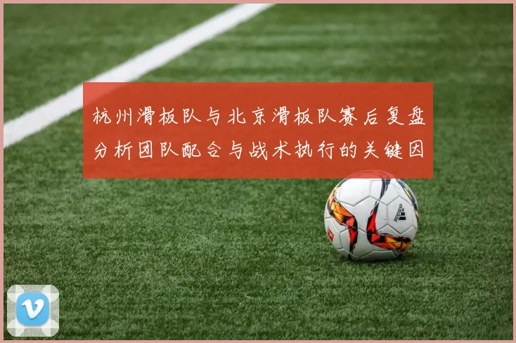 杭州滑板队与北京滑板队赛后复盘分析团队配合与战术执行的关键因素MBA