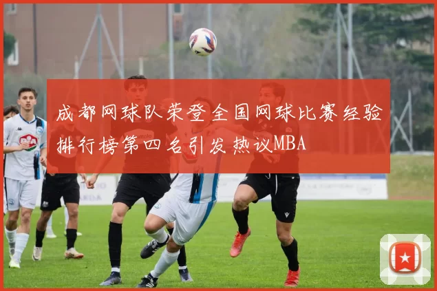 成都网球队荣登全国网球比赛经验排行榜第四名引发热议MBA