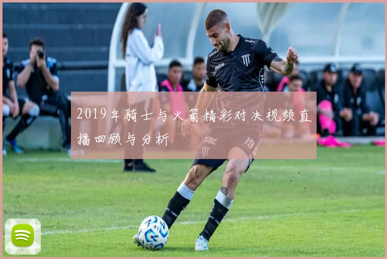 2019年骑士与火箭精彩对决视频直播回顾与分析