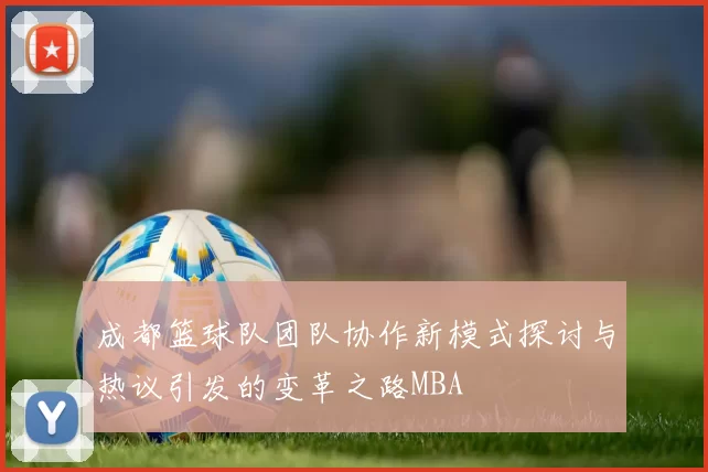 成都篮球队团队协作新模式探讨与热议引发的变革之路MBA