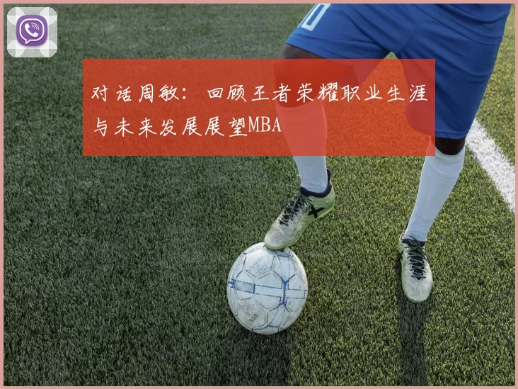 对话周敏：回顾王者荣耀职业生涯与未来发展展望MBA