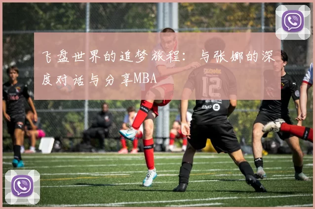 飞盘世界的追梦旅程：与张娜的深度对话与分享MBA