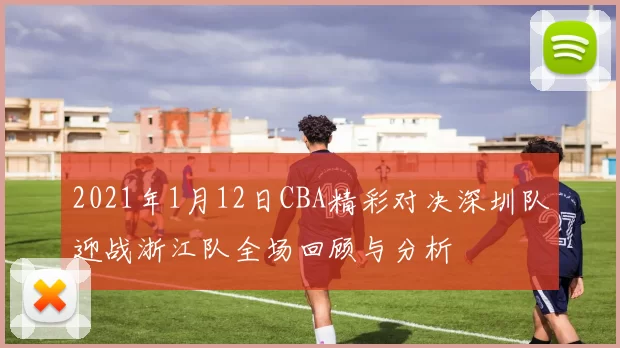 2021年1月12日CBA精彩对决深圳队迎战浙江队全场回顾与分析