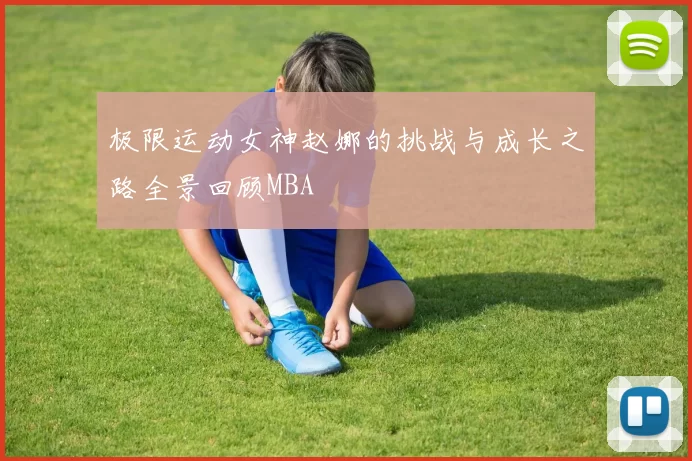 极限运动女神赵娜的挑战与成长之路全景回顾MBA