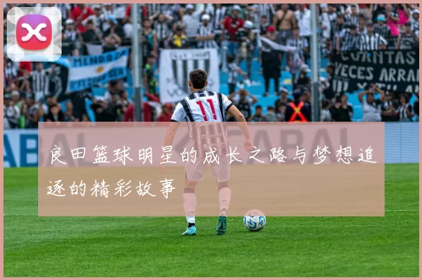 良田篮球明星的成长之路与梦想追逐的精彩故事