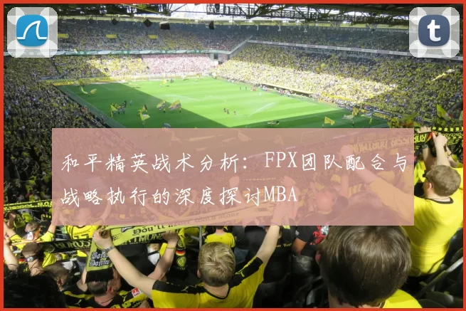 和平精英战术分析：FPX团队配合与战略执行的深度探讨MBA