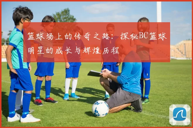 篮球场上的传奇之路：探秘BC篮球明星的成长与辉煌历程
