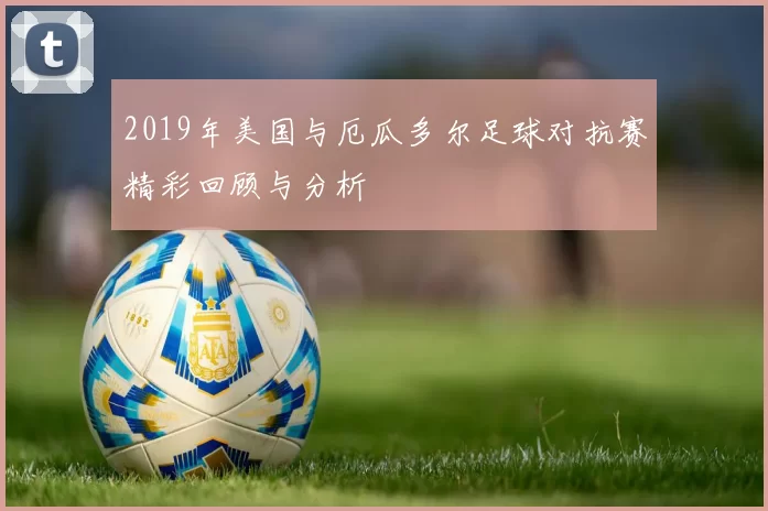 2019年美国与厄瓜多尔足球对抗赛精彩回顾与分析