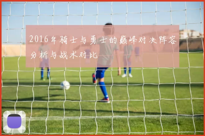 2016年骑士与勇士的巅峰对决阵容分析与战术对比