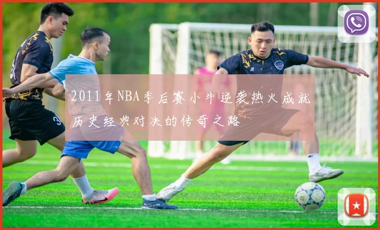 2011年NBA季后赛小牛逆袭热火成就历史经典对决的传奇之路