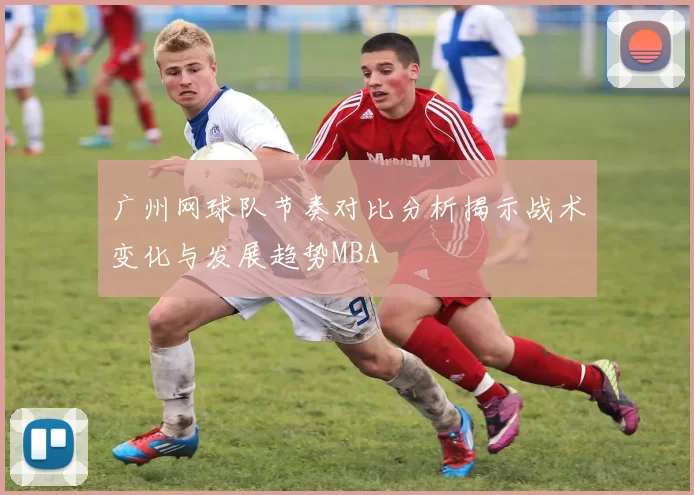广州网球队节奏对比分析揭示战术变化与发展趋势MBA