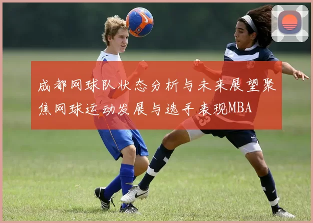成都网球队状态分析与未来展望聚焦网球运动发展与选手表现MBA