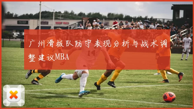广州滑板队防守表现分析与战术调整建议MBA