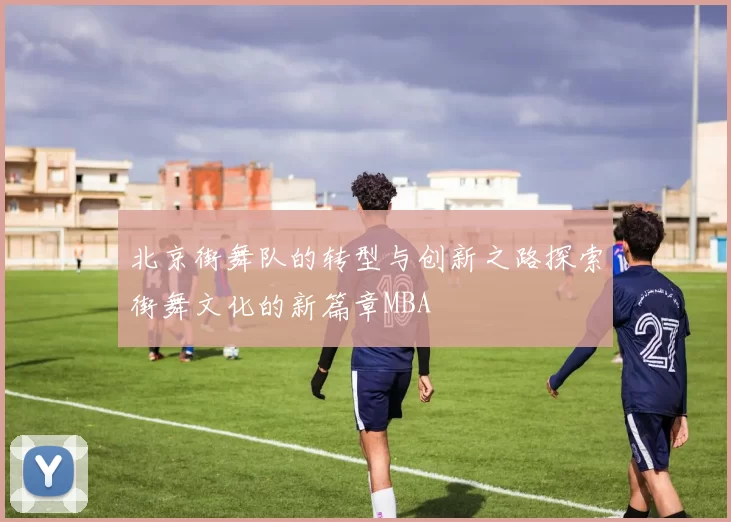北京街舞队的转型与创新之路探索街舞文化的新篇章MBA