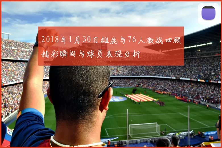 2018年1月30日雄鹿与76人激战回顾精彩瞬间与球员表现分析